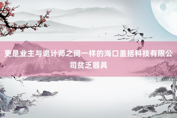 更是业主与诡计师之间一样的海口盖括科技有限公司贫乏器具
