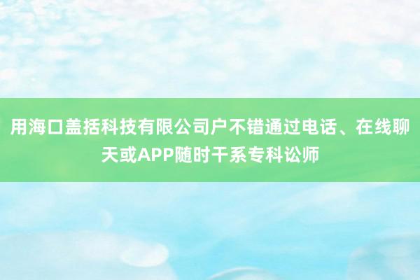 用海口盖括科技有限公司户不错通过电话、在线聊天或APP随时干系专科讼师