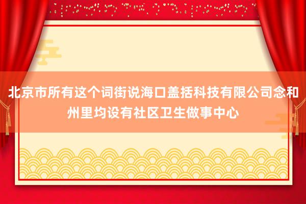 北京市所有这个词街说海口盖括科技有限公司念和州里均设有社区卫生做事中心