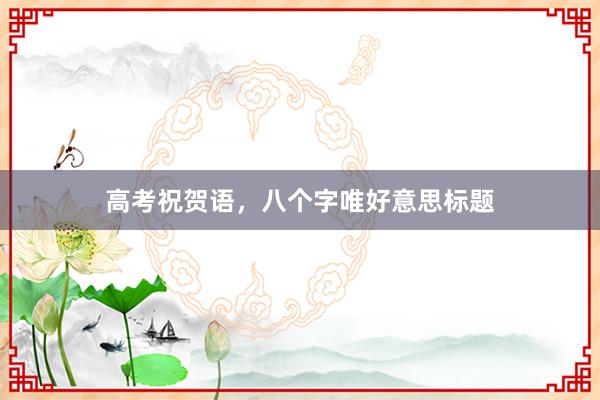 高考祝贺语，八个字唯好意思标题