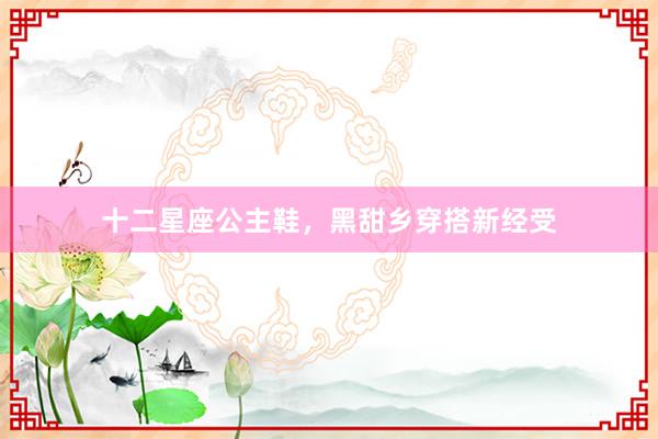 十二星座公主鞋，黑甜乡穿搭新经受