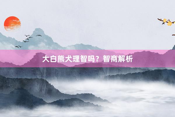 大白熊犬理智吗?智商解析